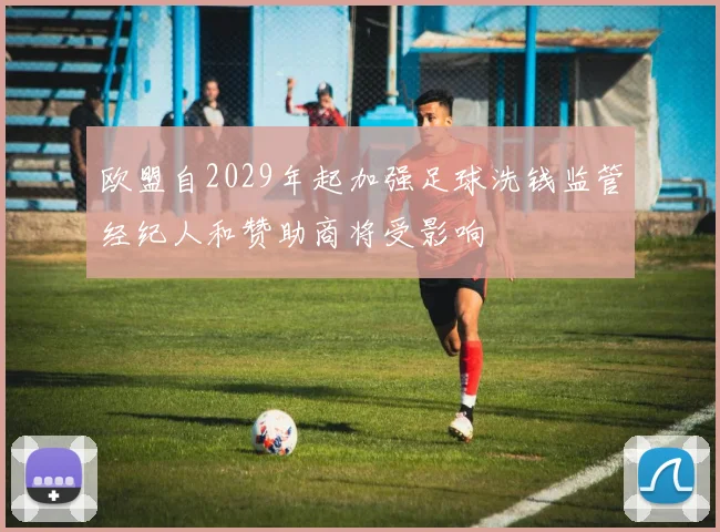 欧盟自2029年起加强足球洗钱监管经纪人和赞助商将受影响