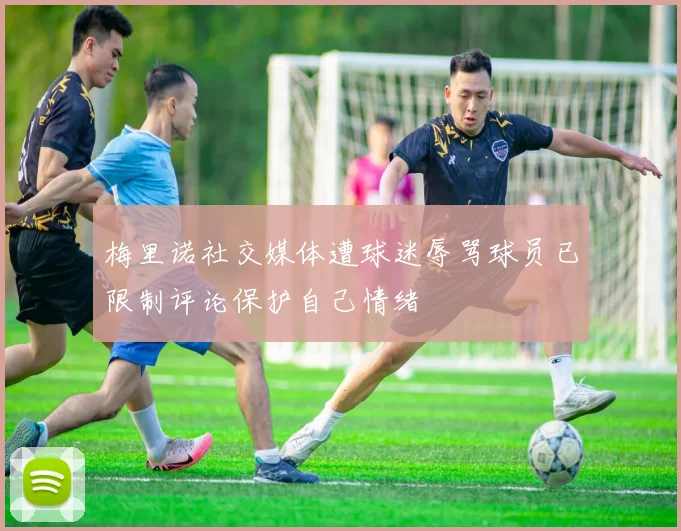 梅里诺社交媒体遭球迷辱骂球员已限制评论保护自己情绪