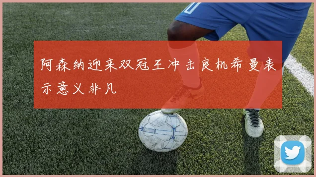 阿森纳迎来双冠王冲击良机希曼表示意义非凡