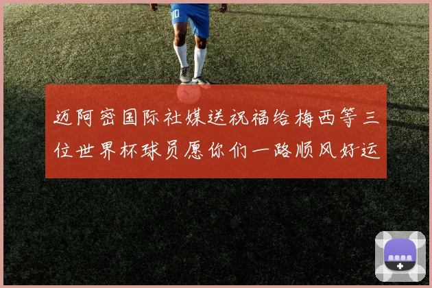 迈阿密国际社媒送祝福给梅西等三位世界杯球员愿你们一路顺风好运常伴