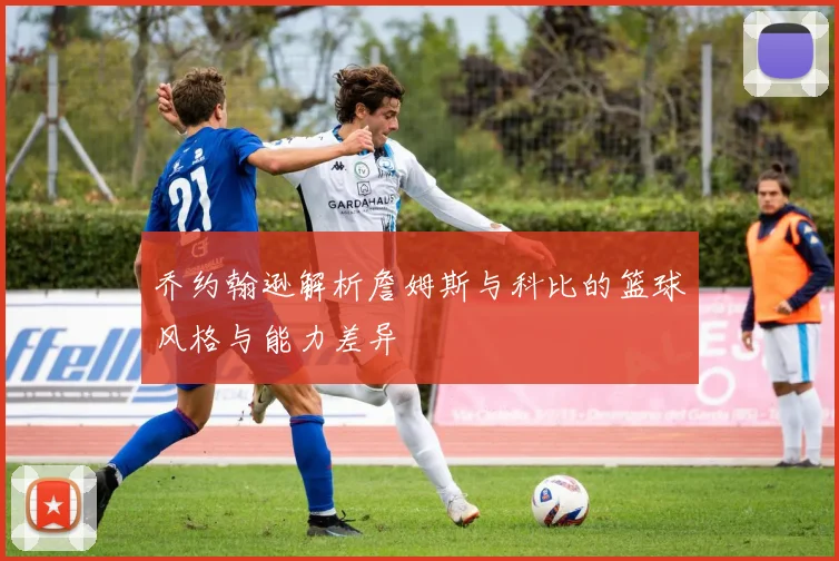 乔约翰逊解析詹姆斯与科比的篮球风格与能力差异