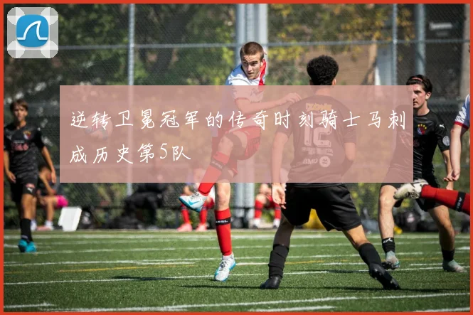 逆转卫冕冠军的传奇时刻骑士马刺成历史第5队