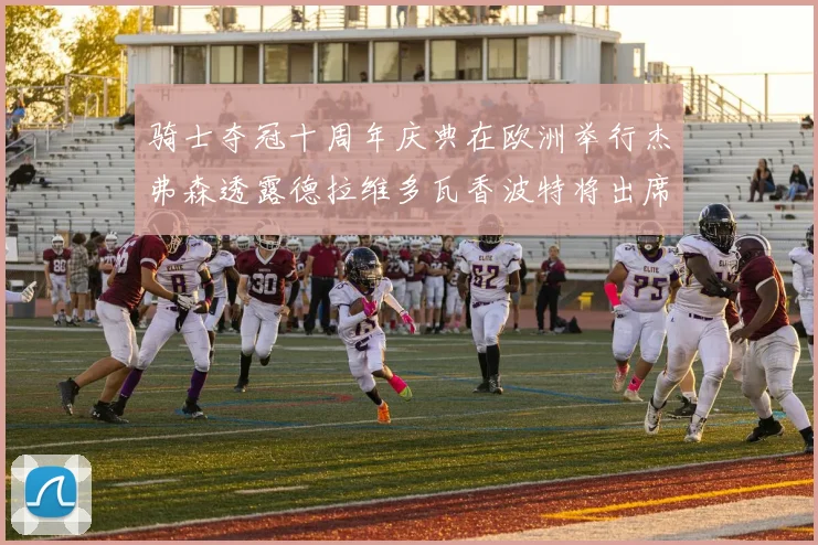骑士夺冠十周年庆典在欧洲举行杰弗森透露德拉维多瓦香波特将出席