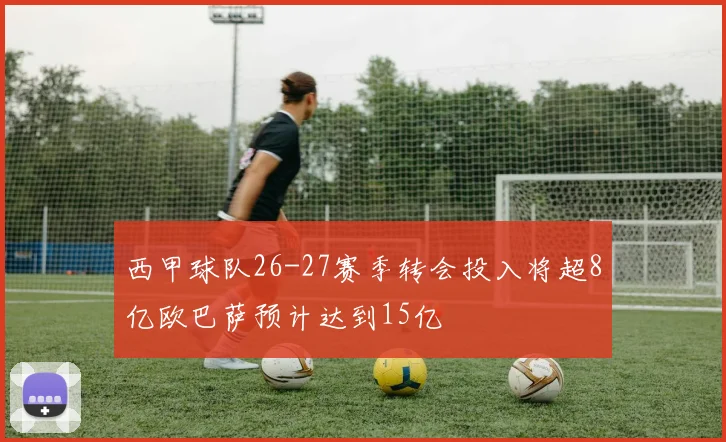 西甲球队26-27赛季转会投入将超8亿欧巴萨预计达到15亿