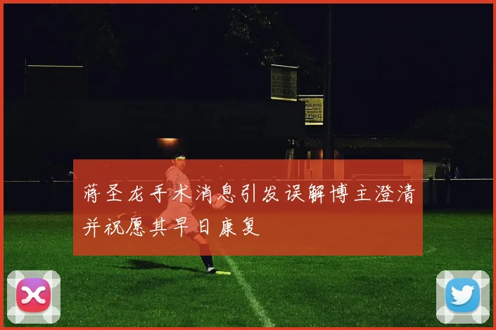 蒋圣龙手术消息引发误解博主澄清并祝愿其早日康复