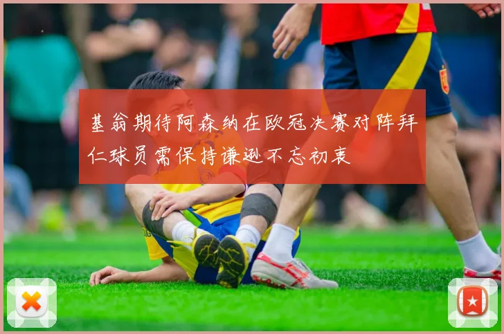 基翁期待阿森纳在欧冠决赛对阵拜仁球员需保持谦逊不忘初衷