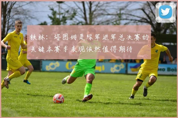 铁林：塔图姆是绿军进军总决赛的关键本赛季表现依然值得期待