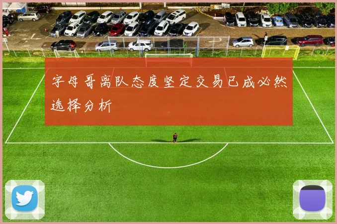 字母哥离队态度坚定交易已成必然选择分析