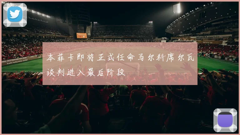 本菲卡即将正式任命马尔科席尔瓦谈判进入最后阶段