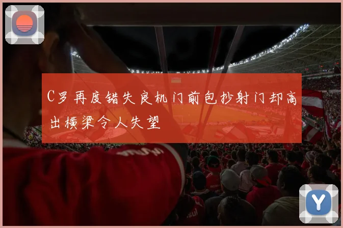 C罗再度错失良机门前包抄射门却高出横梁令人失望